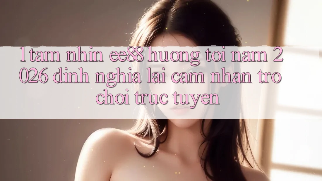 1. Tầm Nhìn ee88 Hướng Tới Năm 2026: Định Nghĩa Lại Cảm nhận Trò chơi trực tuyến 1. Tầm Nhìn ee88 Hướng Tới Năm 2026: Định Nghĩa Lại Cảm nhận Trò chơi trực tuyến