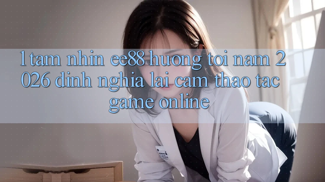 1. Tầm Nhìn ee88 Hướng Tới Năm 2026: Định Nghĩa Lại Cảm thao tác Game Online