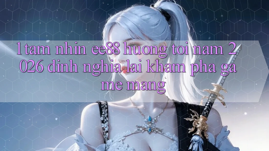 1. Tầm Nhìn ee88 Hướng Tới Năm 2026: Định Nghĩa Lại Khám phá Game mạng 1. Tầm Nhìn ee88 Hướng Tới Năm 2026: Định Nghĩa Lại Khám phá Game mạng
