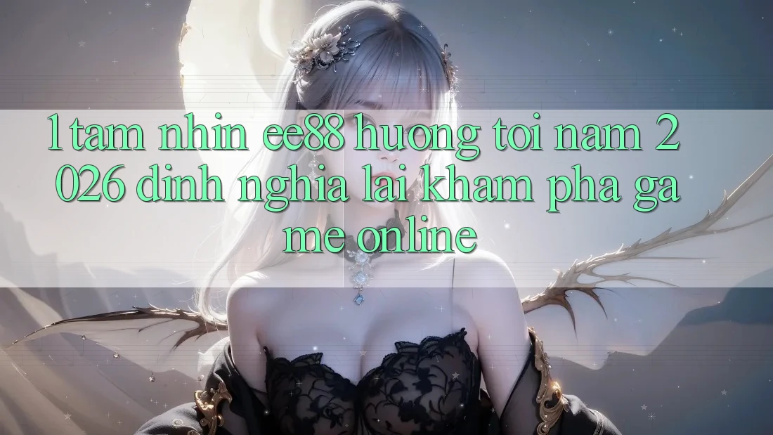 1. Tầm Nhìn ee88 Hướng Tới Năm 2026: Định Nghĩa Lại Khám phá Game Online 1. Tầm Nhìn ee88 Hướng Tới Năm 2026: Định Nghĩa Lại Khám phá Game Online