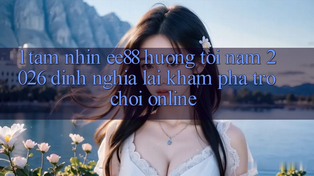 1. Tầm Nhìn ee88 Hướng Tới Năm 2026: Định Nghĩa Lại Khám phá Trò chơi Online 1. Tầm Nhìn ee88 Hướng Tới Năm 2026: Định Nghĩa Lại Khám phá Trò chơi Online