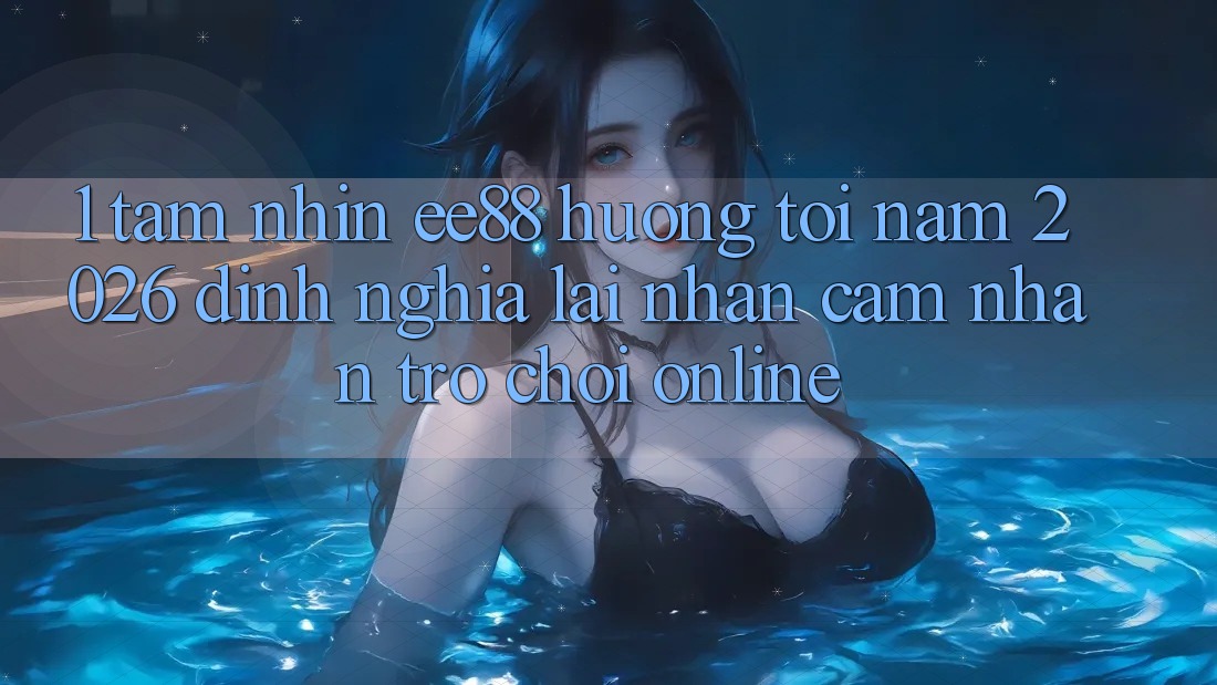 1. Tầm Nhìn ee88 Hướng Tới Năm 2026: Định Nghĩa Lại Nhận cảm nhận Trò chơi Online 1. Tầm Nhìn ee88 Hướng Tới Năm 2026: Định Nghĩa Lại Nhận cảm nhận Trò chơi Online