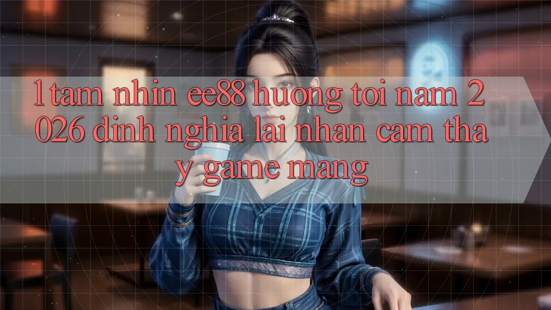 1. Tầm Nhìn ee88 Hướng Tới Năm 2026: Định Nghĩa Lại Nhận cảm thấy Game mạng 1. Tầm Nhìn ee88 Hướng Tới Năm 2026: Định Nghĩa Lại Nhận cảm thấy Game mạng