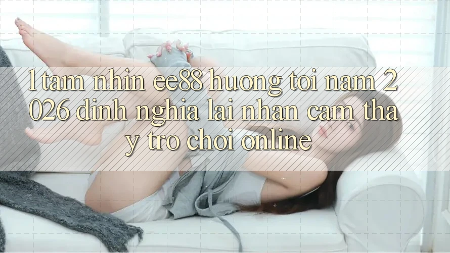 1. Tầm Nhìn ee88 Hướng Tới Năm 2026: Định Nghĩa Lại Nhận cảm thấy Trò chơi Online 1. Tầm Nhìn ee88 Hướng Tới Năm 2026: Định Nghĩa Lại Nhận cảm thấy Trò chơi Online