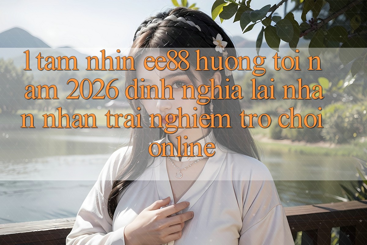 1. Tầm Nhìn ee88 Hướng Tới Năm 2026: Định Nghĩa Lại Nhận nhận trải nghiệm Trò chơi Online 1. Tầm Nhìn ee88 Hướng Tới Năm 2026: Định Nghĩa Lại Nhận nhận trải nghiệm Trò chơi Online