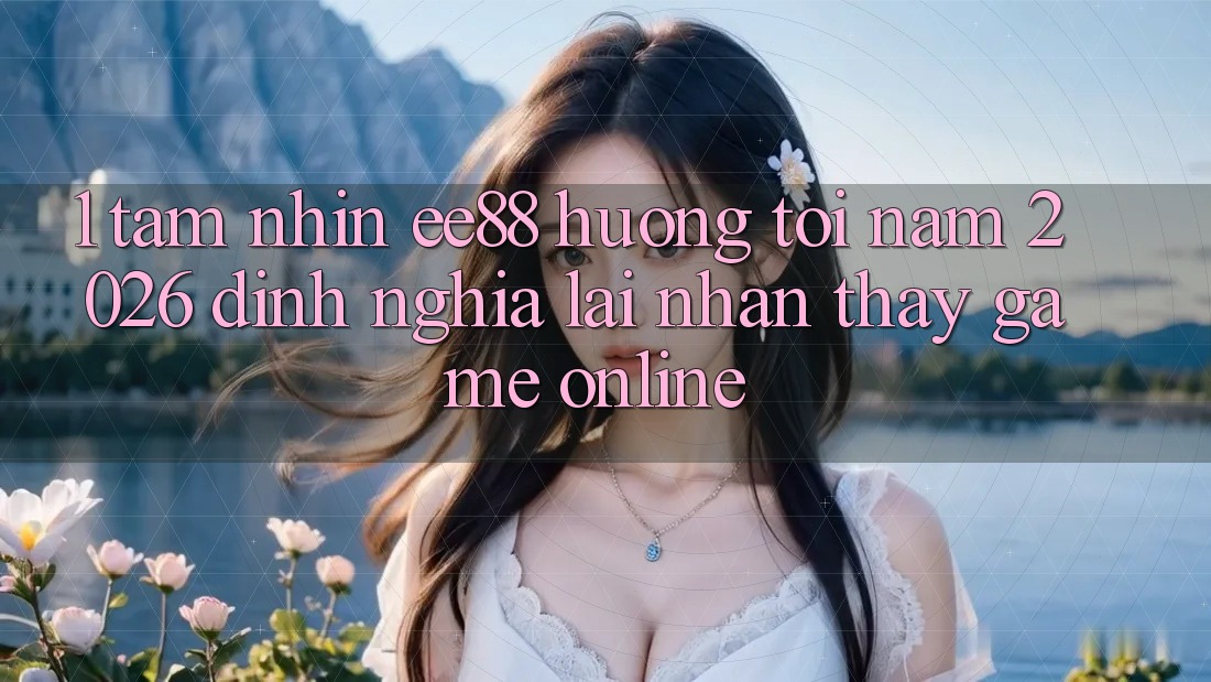 1. Tầm Nhìn ee88 Hướng Tới Năm 2026: Định Nghĩa Lại Nhận thấy Game Online 1. Tầm Nhìn ee88 Hướng Tới Năm 2026: Định Nghĩa Lại Nhận thấy Game Online