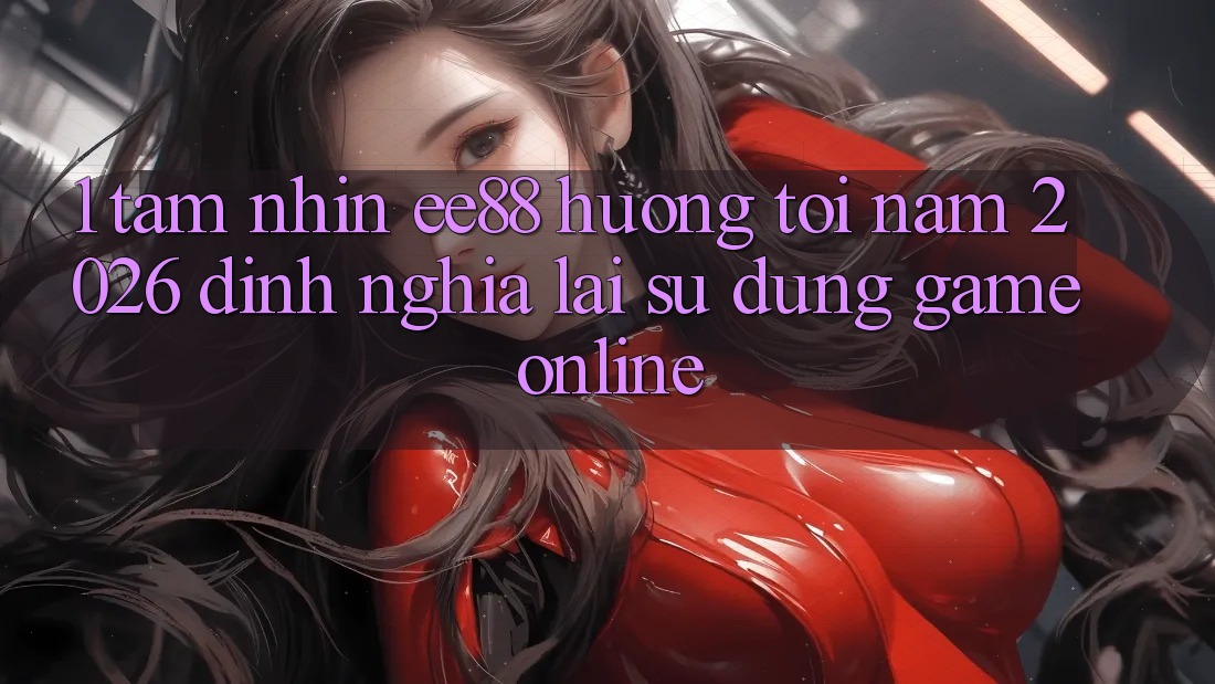 1. Tầm Nhìn ee88 Hướng Tới Năm 2026: Định Nghĩa Lại Sử dụng Game Online 1. Tầm Nhìn ee88 Hướng Tới Năm 2026: Định Nghĩa Lại Sử dụng Game Online