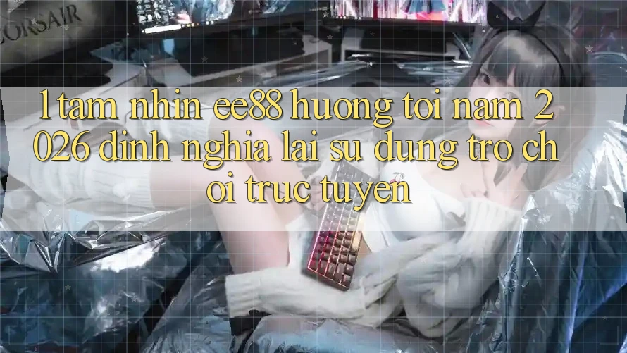 1. Tầm Nhìn ee88 Hướng Tới Năm 2026: Định Nghĩa Lại Sử dụng Trò chơi trực tuyến 1. Tầm Nhìn ee88 Hướng Tới Năm 2026: Định Nghĩa Lại Sử dụng Trò chơi trực tuyến