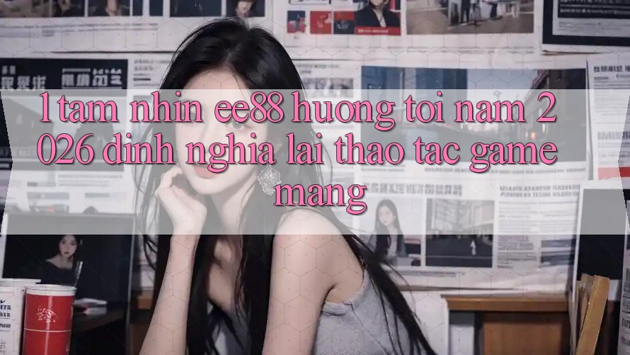 1. Tầm Nhìn ee88 Hướng Tới Năm 2026: Định Nghĩa Lại Thao tác Game mạng 1. Tầm Nhìn ee88 Hướng Tới Năm 2026: Định Nghĩa Lại Thao tác Game mạng