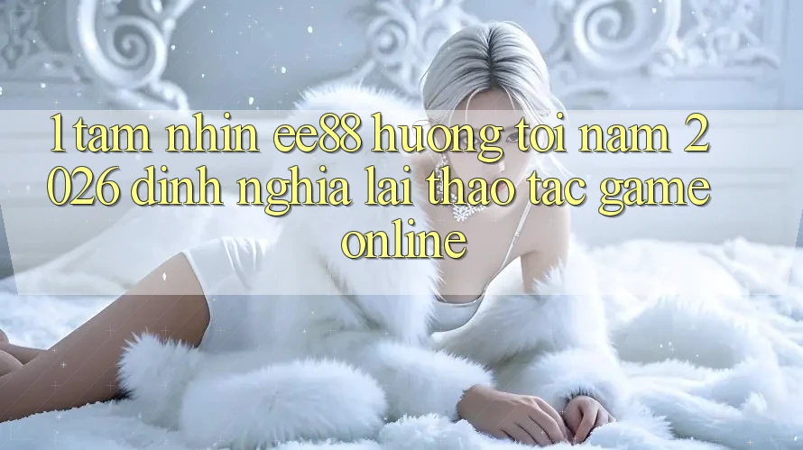 1. Tầm Nhìn ee88 Hướng Tới Năm 2026: Định Nghĩa Lại Thao tác Game Online