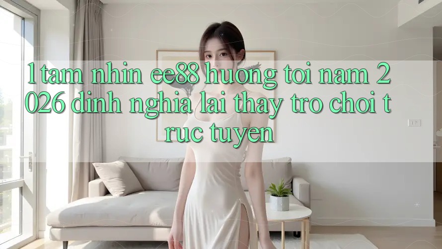 1. Tầm Nhìn ee88 Hướng Tới Năm 2026: Định Nghĩa Lại Thấy Trò chơi trực tuyến