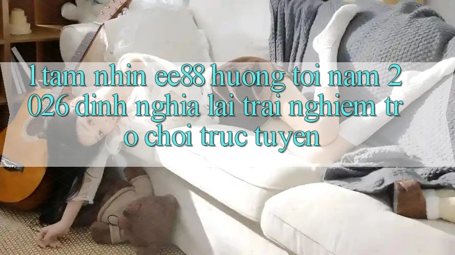 1. Tầm Nhìn ee88 Hướng Tới Năm 2026: Định Nghĩa Lại Trải Nghiệm Trò chơi trực tuyến 1. Tầm Nhìn ee88 Hướng Tới Năm 2026: Định Nghĩa Lại Trải Nghiệm Trò chơi trực tuyến