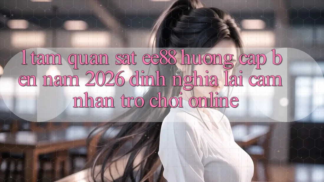 1. Tầm Quan sát ee88 Hướng Cập bến Năm 2026: Định Nghĩa Lại Cảm nhận Trò chơi Online 1. Tầm Quan sát ee88 Hướng Cập bến Năm 2026: Định Nghĩa Lại Cảm nhận Trò chơi Online