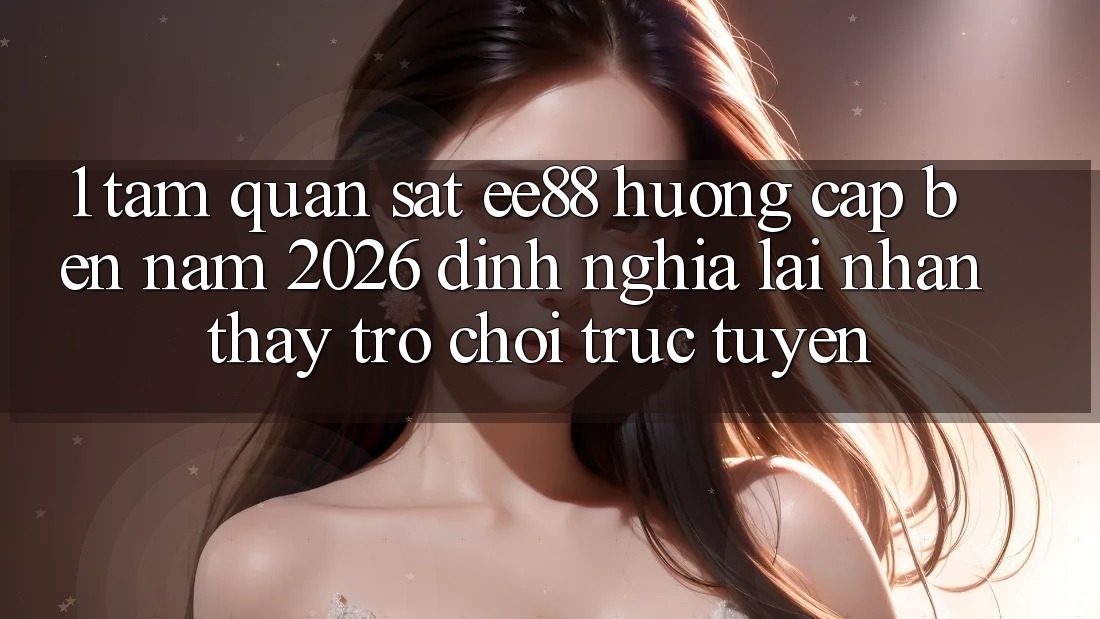 1. Tầm Quan sát ee88 Hướng Cập bến Năm 2026: Định Nghĩa Lại Nhận thấy Trò chơi trực tuyến 1. Tầm Quan sát ee88 Hướng Cập bến Năm 2026: Định Nghĩa Lại Nhận thấy Trò chơi trực tuyến