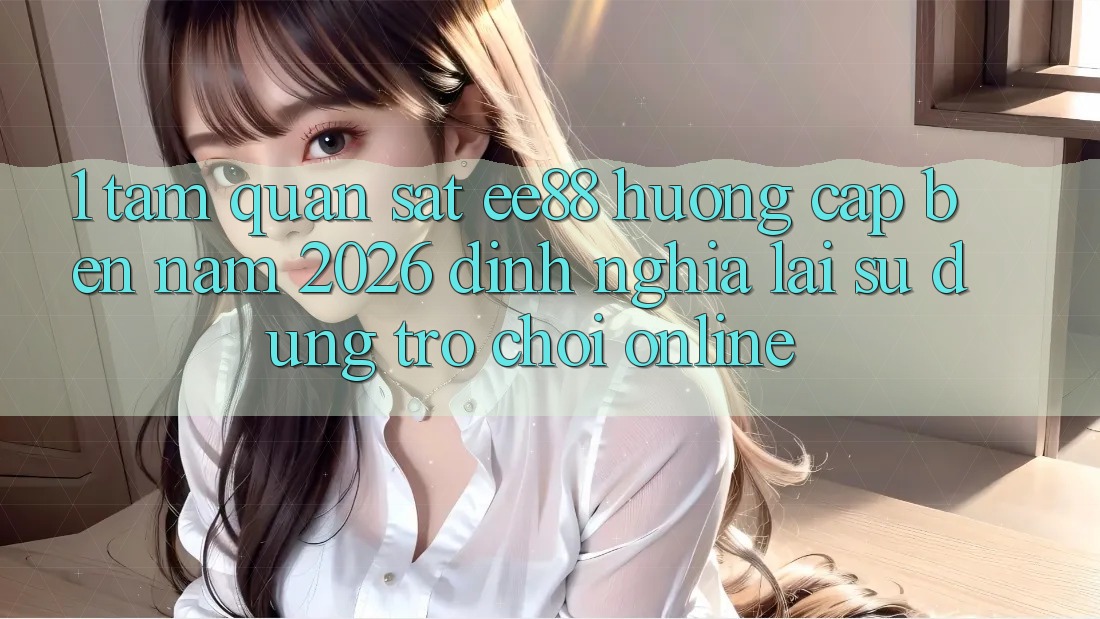 1. Tầm Quan sát ee88 Hướng Cập bến Năm 2026: Định Nghĩa Lại Sử dụng Trò chơi Online 1. Tầm Quan sát ee88 Hướng Cập bến Năm 2026: Định Nghĩa Lại Sử dụng Trò chơi Online