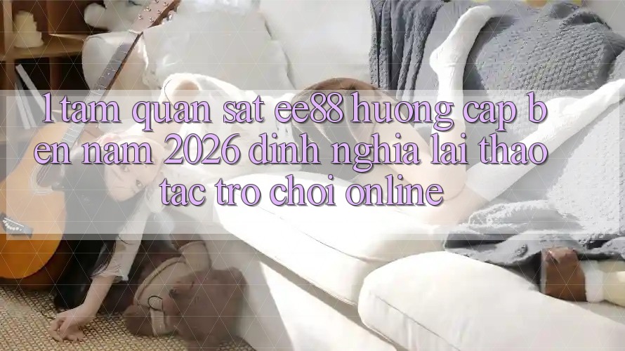 1. Tầm Quan sát ee88 Hướng Cập bến Năm 2026: Định Nghĩa Lại Thao tác Trò chơi Online 1. Tầm Quan sát ee88 Hướng Cập bến Năm 2026: Định Nghĩa Lại Thao tác Trò chơi Online
