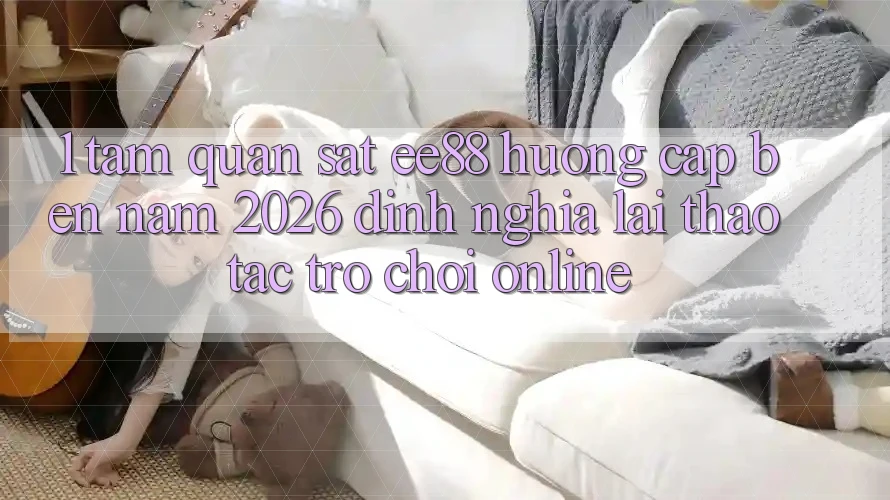 1. Tầm Quan sát ee88 Hướng Cập bến Năm 2026: Định Nghĩa Lại Thao tác Trò chơi Online 1. Tầm Quan sát ee88 Hướng Cập bến Năm 2026: Định Nghĩa Lại Thao tác Trò chơi Online
