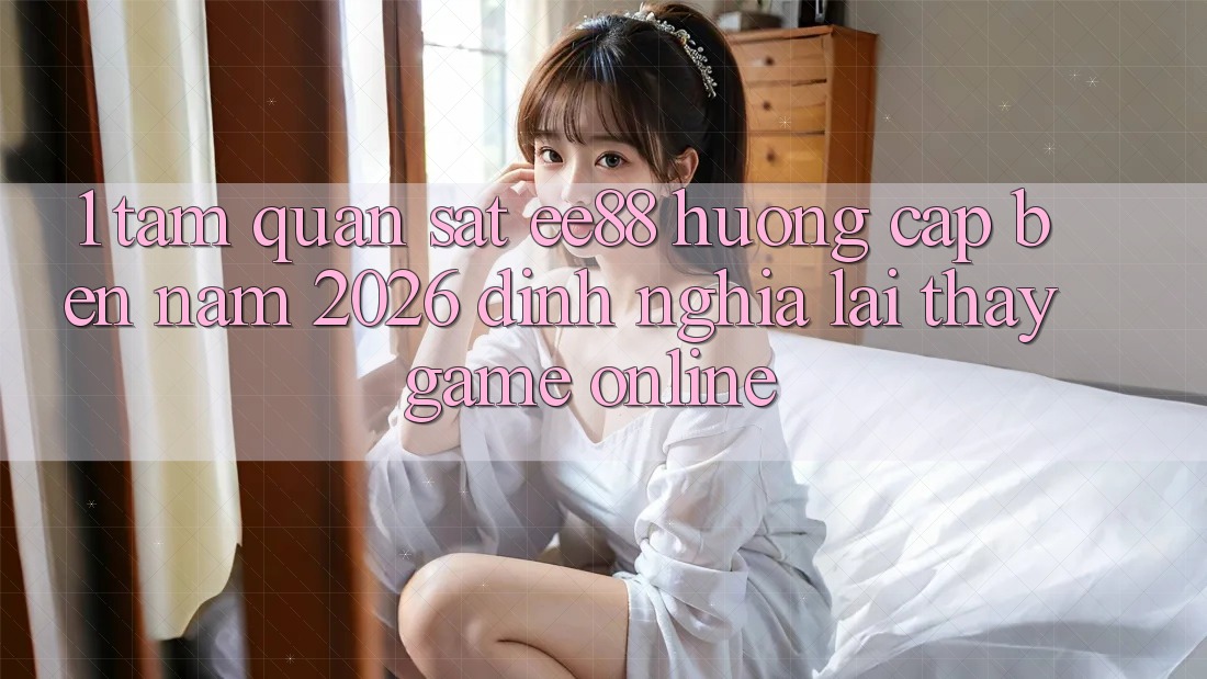 1. Tầm Quan sát ee88 Hướng Cập bến Năm 2026: Định Nghĩa Lại Thấy Game Online 1. Tầm Quan sát ee88 Hướng Cập bến Năm 2026: Định Nghĩa Lại Thấy Game Online