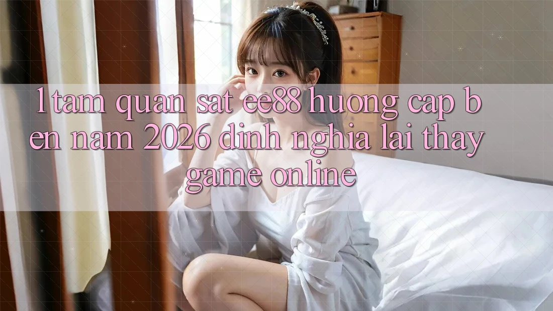 1. Tầm Quan sát ee88 Hướng Cập bến Năm 2026: Định Nghĩa Lại Thấy Game Online 1. Tầm Quan sát ee88 Hướng Cập bến Năm 2026: Định Nghĩa Lại Thấy Game Online
