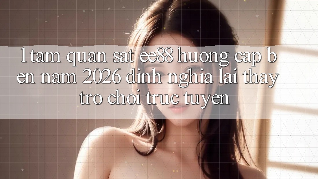 1. Tầm Quan sát ee88 Hướng Cập bến Năm 2026: Định Nghĩa Lại Thấy Trò chơi trực tuyến 1. Tầm Quan sát ee88 Hướng Cập bến Năm 2026: Định Nghĩa Lại Thấy Trò chơi trực tuyến