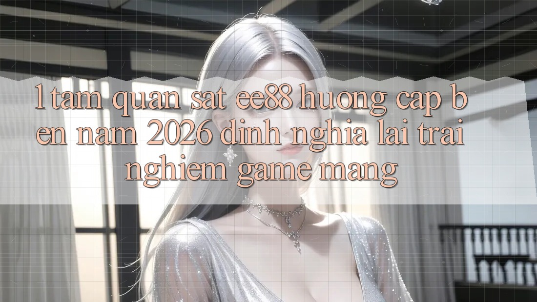1. Tầm Quan sát ee88 Hướng Cập bến Năm 2026: Định Nghĩa Lại Trải Nghiệm Game mạng 1. Tầm Quan sát ee88 Hướng Cập bến Năm 2026: Định Nghĩa Lại Trải Nghiệm Game mạng
