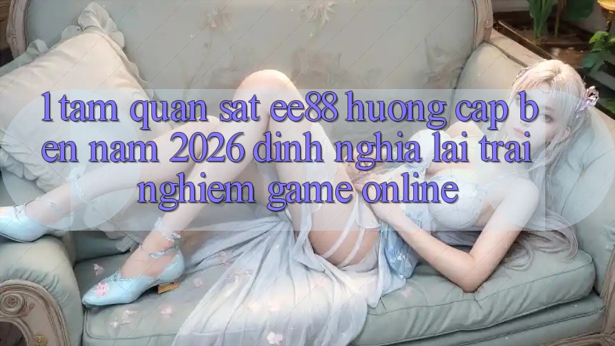 1. Tầm Quan sát ee88 Hướng Cập bến Năm 2026: Định Nghĩa Lại Trải Nghiệm Game Online 1. Tầm Quan sát ee88 Hướng Cập bến Năm 2026: Định Nghĩa Lại Trải Nghiệm Game Online