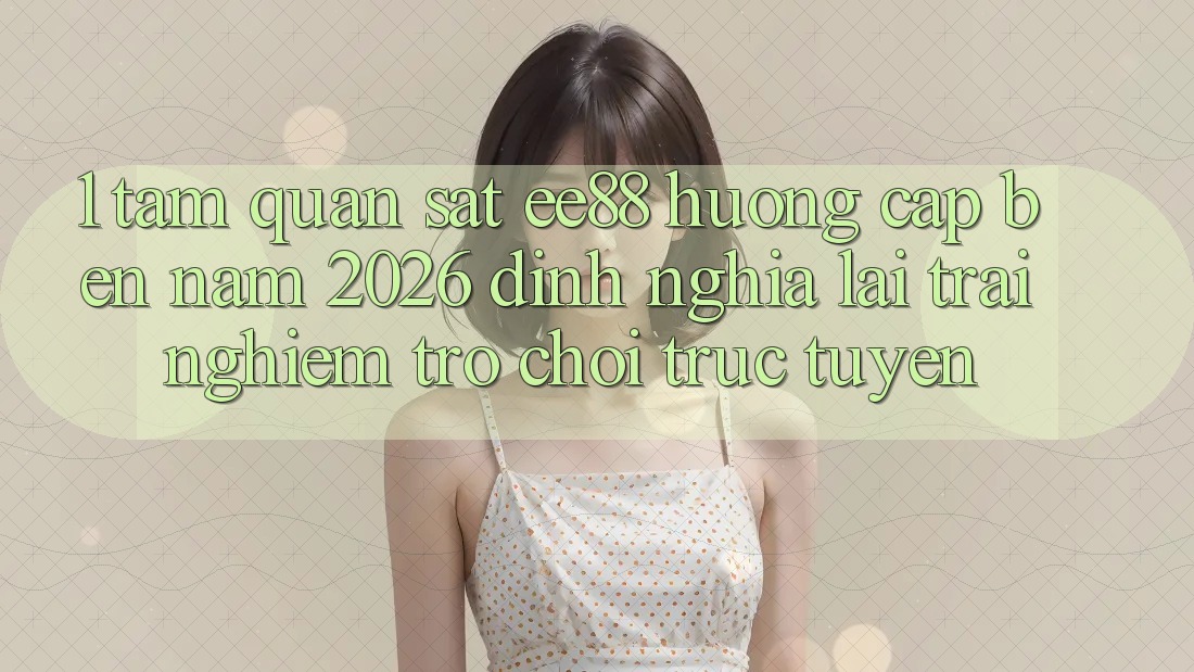 1. Tầm Quan sát ee88 Hướng Cập bến Năm 2026: Định Nghĩa Lại Trải nghiệm Trò chơi trực tuyến 1. Tầm Quan sát ee88 Hướng Cập bến Năm 2026: Định Nghĩa Lại Trải nghiệm Trò chơi trực tuyến