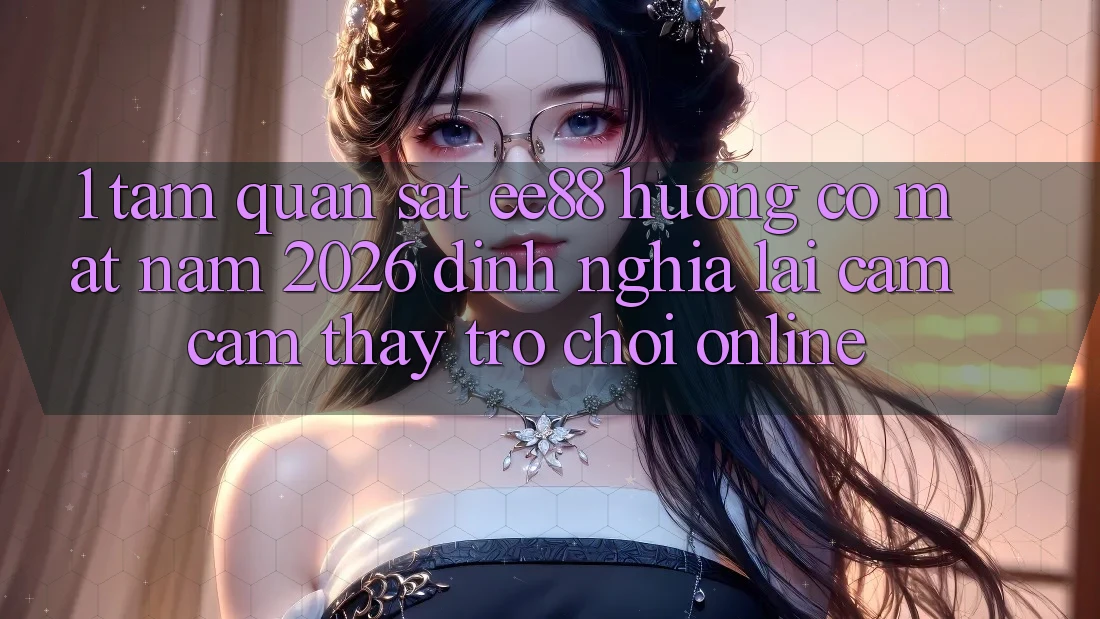 1. Tầm Quan sát ee88 Hướng Có mặt Năm 2026: Định Nghĩa Lại Cảm cảm thấy Trò chơi Online 1. Tầm Quan sát ee88 Hướng Có mặt Năm 2026: Định Nghĩa Lại Cảm cảm thấy Trò chơi Online