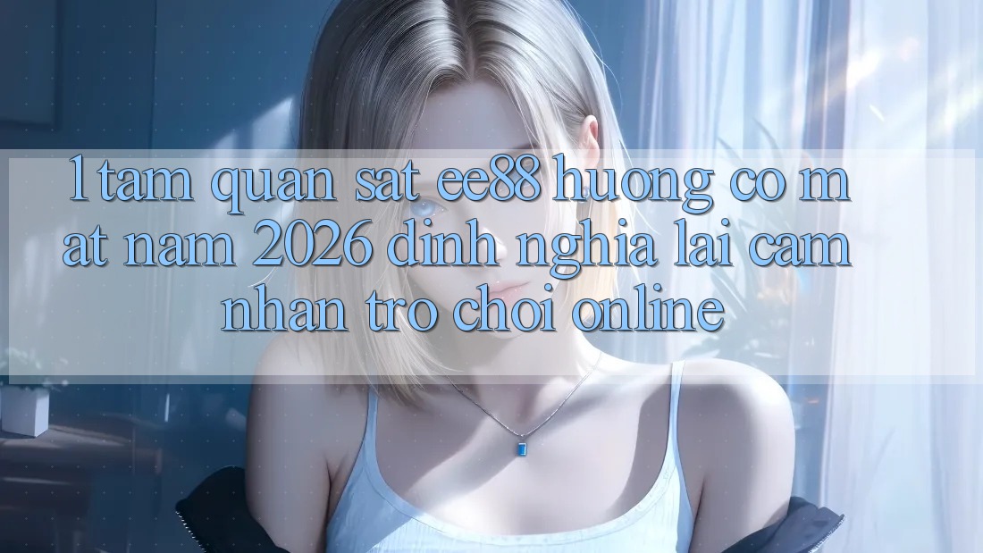 1. Tầm Quan sát ee88 Hướng Có mặt Năm 2026: Định Nghĩa Lại Cảm nhận Trò chơi Online 1. Tầm Quan sát ee88 Hướng Có mặt Năm 2026: Định Nghĩa Lại Cảm nhận Trò chơi Online