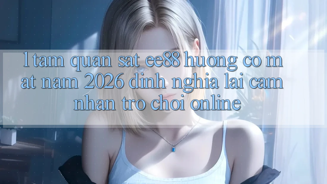 1. Tầm Quan sát ee88 Hướng Có mặt Năm 2026: Định Nghĩa Lại Cảm nhận Trò chơi Online 1. Tầm Quan sát ee88 Hướng Có mặt Năm 2026: Định Nghĩa Lại Cảm nhận Trò chơi Online