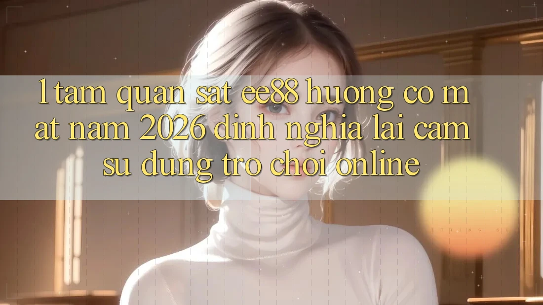1. Tầm Quan sát ee88 Hướng Có mặt Năm 2026: Định Nghĩa Lại Cảm sử dụng Trò chơi Online 1. Tầm Quan sát ee88 Hướng Có mặt Năm 2026: Định Nghĩa Lại Cảm sử dụng Trò chơi Online