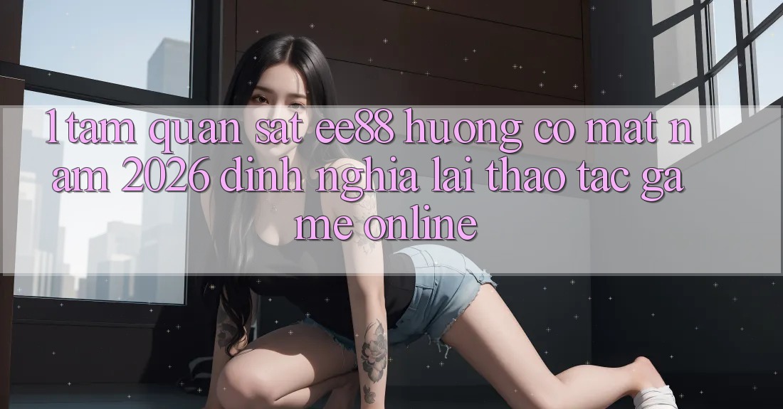 1. Tầm Quan sát ee88 Hướng Có mặt Năm 2026: Định Nghĩa Lại Thao tác Game online 1. Tầm Quan sát ee88 Hướng Có mặt Năm 2026: Định Nghĩa Lại Thao tác Game online