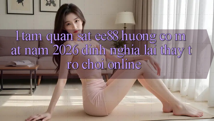 1. Tầm Quan sát ee88 Hướng Có mặt Năm 2026: Định Nghĩa Lại Thấy Trò chơi Online 1. Tầm Quan sát ee88 Hướng Có mặt Năm 2026: Định Nghĩa Lại Thấy Trò chơi Online