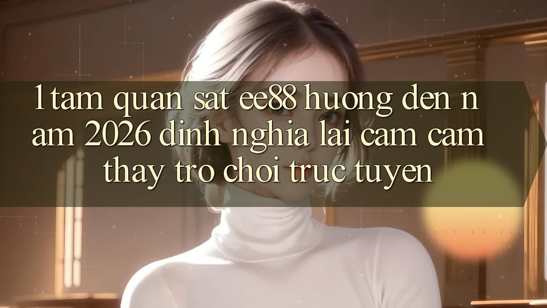 1. Tầm Quan sát ee88 Hướng Đến Năm 2026: Định Nghĩa Lại Cảm cảm thấy Trò chơi trực tuyến