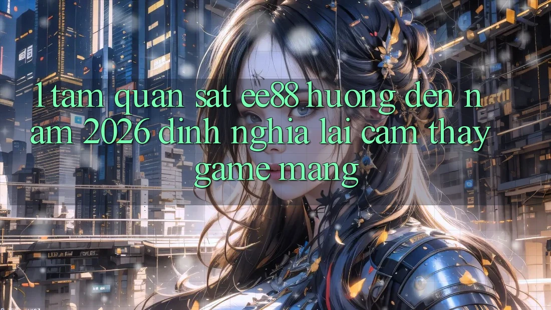 1. Tầm Quan sát ee88 Hướng Đến Năm 2026: Định Nghĩa Lại Cảm thấy Game mạng 1. Tầm Quan sát ee88 Hướng Đến Năm 2026: Định Nghĩa Lại Cảm thấy Game mạng