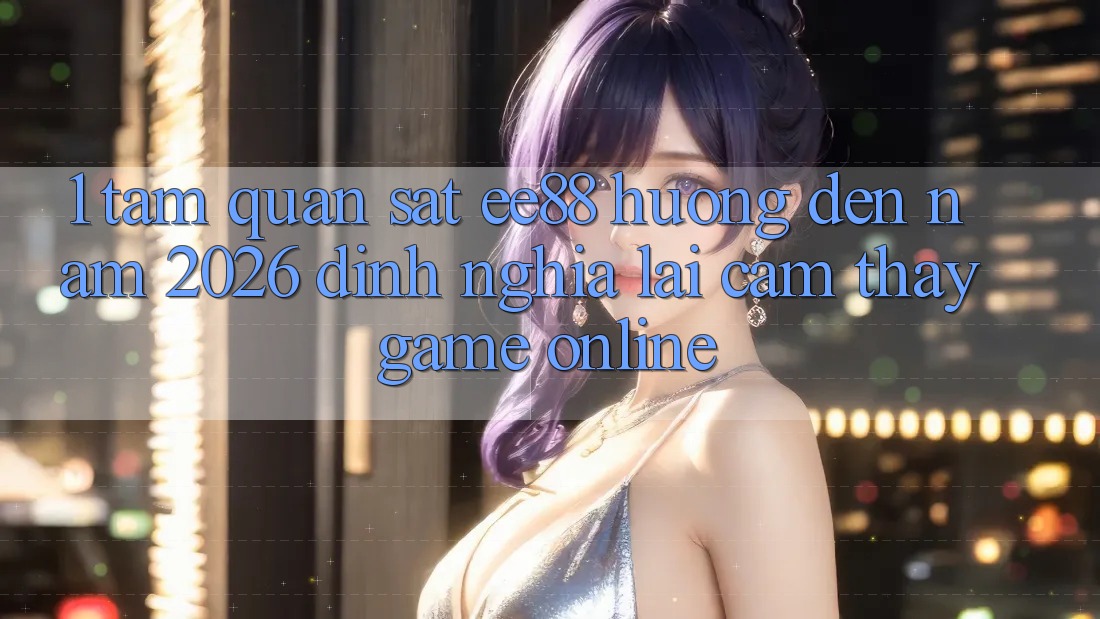 1. Tầm Quan sát ee88 Hướng Đến Năm 2026: Định Nghĩa Lại Cảm thấy Game Online 1. Tầm Quan sát ee88 Hướng Đến Năm 2026: Định Nghĩa Lại Cảm thấy Game Online