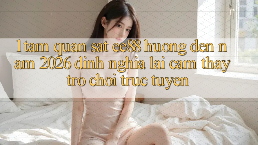 1. Tầm Quan sát ee88 Hướng Đến Năm 2026: Định Nghĩa Lại Cảm thấy Trò chơi trực tuyến 1. Tầm Quan sát ee88 Hướng Đến Năm 2026: Định Nghĩa Lại Cảm thấy Trò chơi trực tuyến