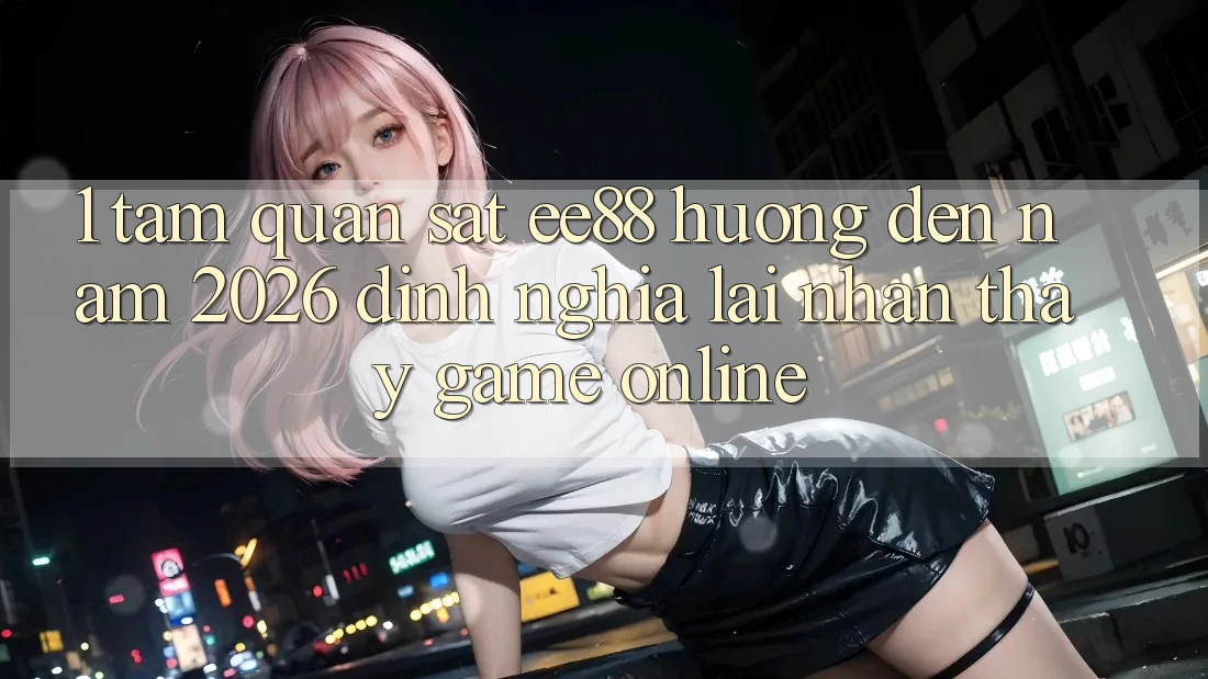 1. Tầm Quan sát ee88 Hướng Đến Năm 2026: Định Nghĩa Lại Nhận thấy Game Online