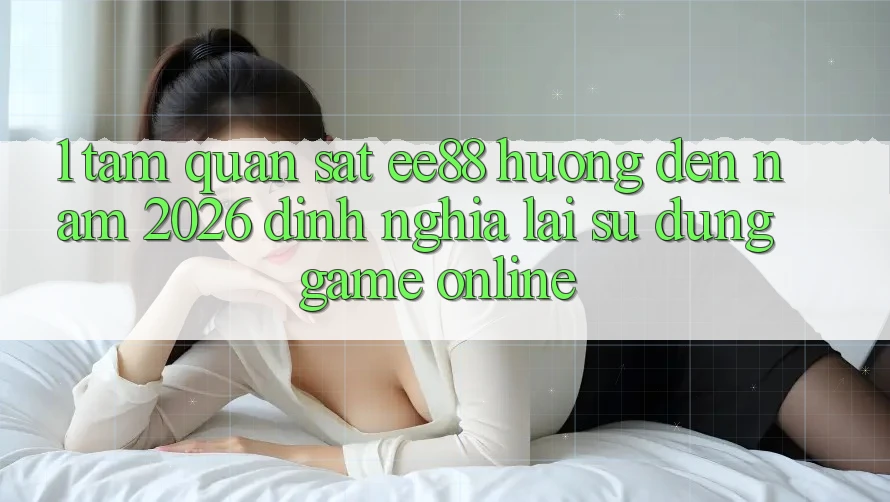 1. Tầm Quan sát ee88 Hướng Đến Năm 2026: Định Nghĩa Lại Sử dụng Game online 1. Tầm Quan sát ee88 Hướng Đến Năm 2026: Định Nghĩa Lại Sử dụng Game online