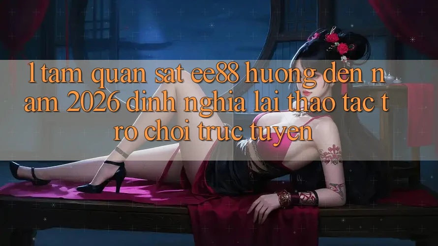 1. Tầm Quan sát ee88 Hướng Đến Năm 2026: Định Nghĩa Lại Thao tác Trò chơi trực tuyến 1. Tầm Quan sát ee88 Hướng Đến Năm 2026: Định Nghĩa Lại Thao tác Trò chơi trực tuyến
