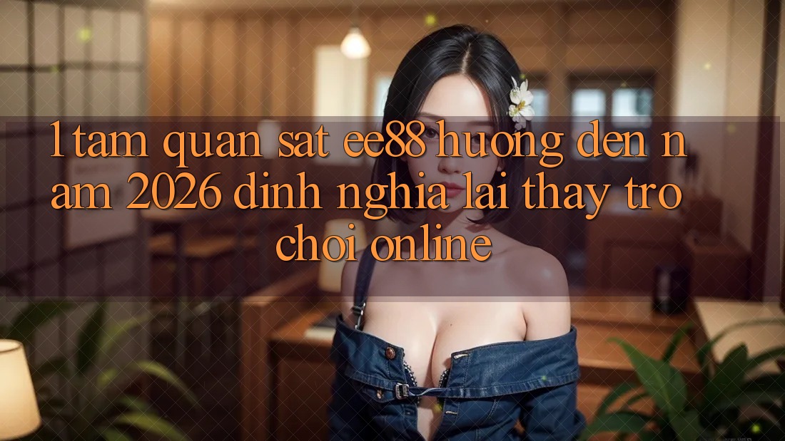 1. Tầm Quan sát ee88 Hướng Đến Năm 2026: Định Nghĩa Lại Thấy Trò chơi Online 1. Tầm Quan sát ee88 Hướng Đến Năm 2026: Định Nghĩa Lại Thấy Trò chơi Online