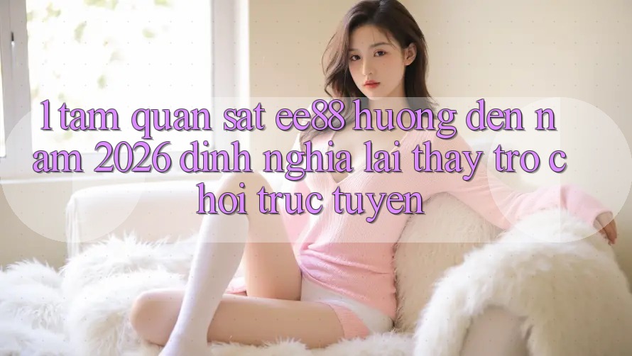 1. Tầm Quan sát ee88 Hướng Đến Năm 2026: Định Nghĩa Lại Thấy Trò chơi trực tuyến 1. Tầm Quan sát ee88 Hướng Đến Năm 2026: Định Nghĩa Lại Thấy Trò chơi trực tuyến