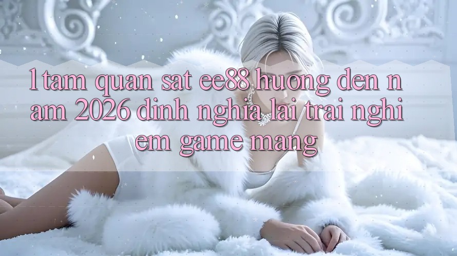 1. Tầm Quan sát ee88 Hướng Đến Năm 2026: Định Nghĩa Lại Trải Nghiệm Game mạng 1. Tầm Quan sát ee88 Hướng Đến Năm 2026: Định Nghĩa Lại Trải Nghiệm Game mạng