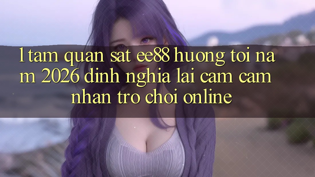 1. Tầm Quan sát ee88 Hướng Tới Năm 2026: Định Nghĩa Lại Cảm cảm nhận Trò chơi Online 1. Tầm Quan sát ee88 Hướng Tới Năm 2026: Định Nghĩa Lại Cảm cảm nhận Trò chơi Online
