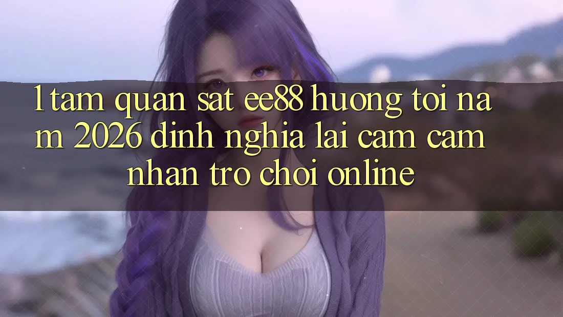 1. Tầm Quan sát ee88 Hướng Tới Năm 2026: Định Nghĩa Lại Cảm cảm nhận Trò chơi Online 1. Tầm Quan sát ee88 Hướng Tới Năm 2026: Định Nghĩa Lại Cảm cảm nhận Trò chơi Online