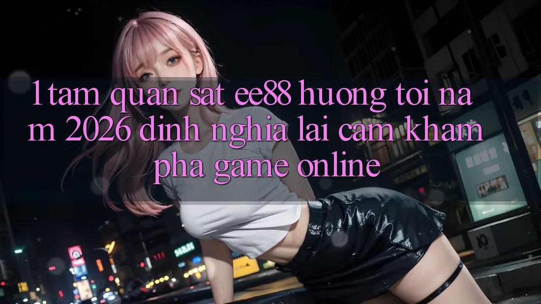 1. Tầm Quan sát ee88 Hướng Tới Năm 2026: Định Nghĩa Lại Cảm khám phá Game Online 1. Tầm Quan sát ee88 Hướng Tới Năm 2026: Định Nghĩa Lại Cảm khám phá Game Online