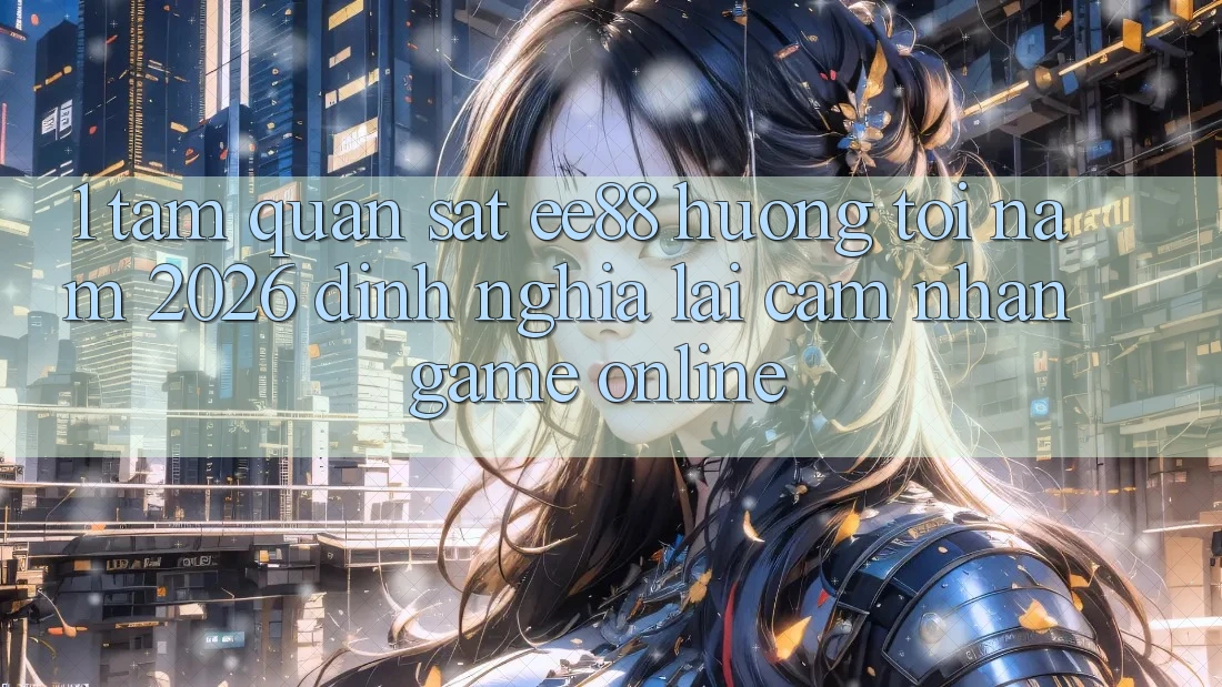 1. Tầm Quan sát ee88 Hướng Tới Năm 2026: Định Nghĩa Lại Cảm nhận Game Online 1. Tầm Quan sát ee88 Hướng Tới Năm 2026: Định Nghĩa Lại Cảm nhận Game Online