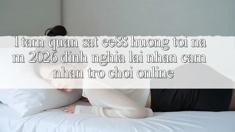 1. Tầm Quan sát ee88 Hướng Tới Năm 2026: Định Nghĩa Lại Nhận cảm nhận Trò chơi Online 1. Tầm Quan sát ee88 Hướng Tới Năm 2026: Định Nghĩa Lại Nhận cảm nhận Trò chơi Online