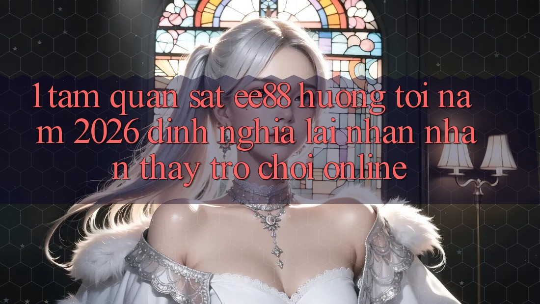 1. Tầm Quan sát ee88 Hướng Tới Năm 2026: Định Nghĩa Lại Nhận nhận thấy Trò chơi Online 1. Tầm Quan sát ee88 Hướng Tới Năm 2026: Định Nghĩa Lại Nhận nhận thấy Trò chơi Online