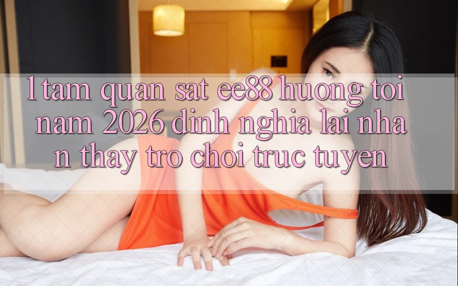 1. Tầm Quan sát ee88 Hướng Tới Năm 2026: Định Nghĩa Lại Nhận thấy Trò chơi trực tuyến 1. Tầm Quan sát ee88 Hướng Tới Năm 2026: Định Nghĩa Lại Nhận thấy Trò chơi trực tuyến